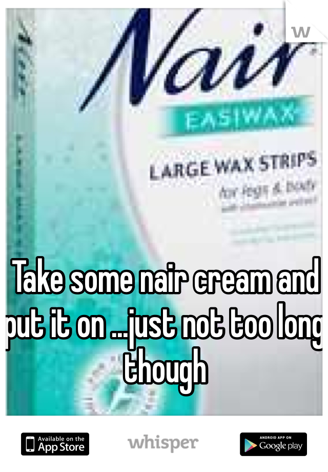 Take some nair cream and put it on ...just not too long though 