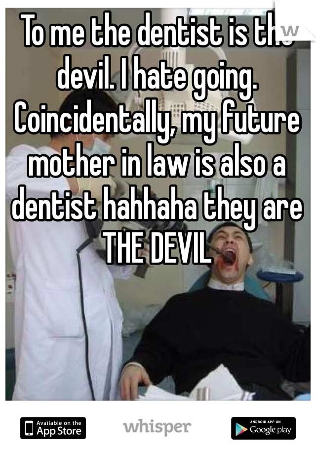 To me the dentist is the devil. I hate going. Coincidentally, my future mother in law is also a dentist hahhaha they are THE DEVIL