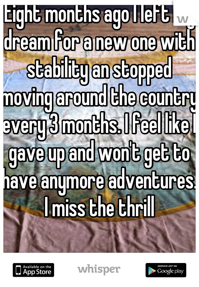 Eight months ago I left my dream for a new one with stability an stopped moving around the country every 3 months. I feel like I gave up and won't get to have anymore adventures. I miss the thrill