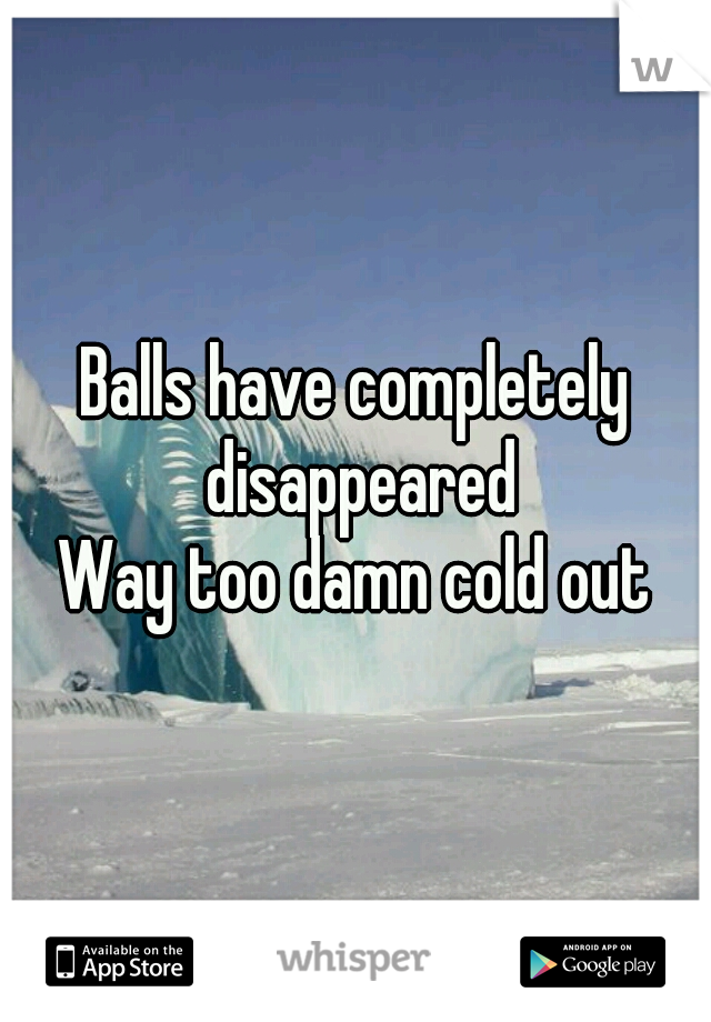 Balls have completely disappeared
Way too damn cold out