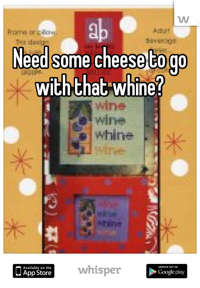 Need some cheese to go with that whine?