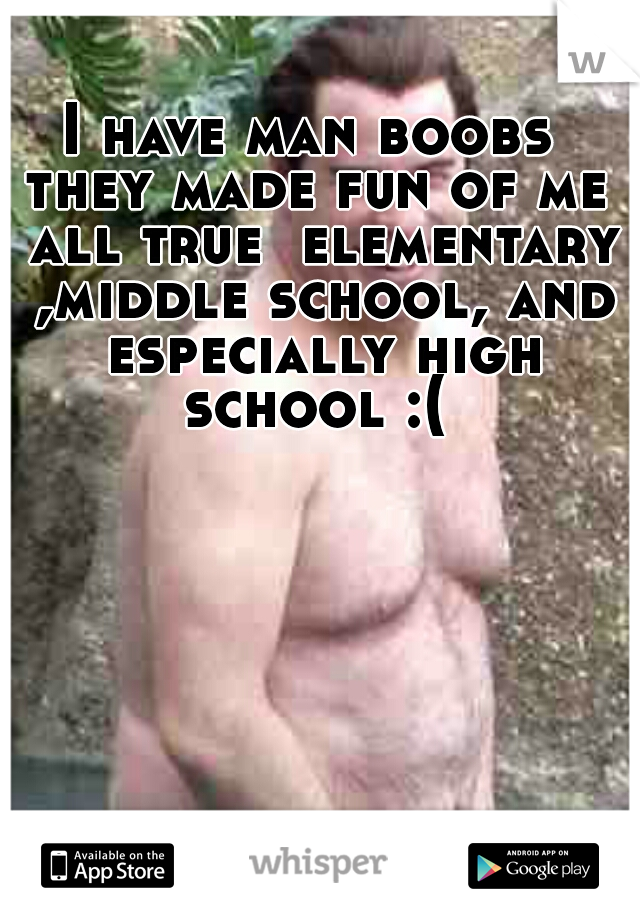 I have man boobs 
they made fun of me all true  elementary ,middle school, and especially high school :( 