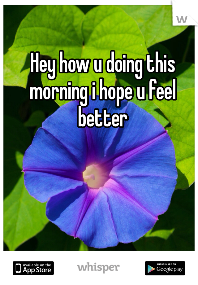 Hey how u doing this morning i hope u feel better  