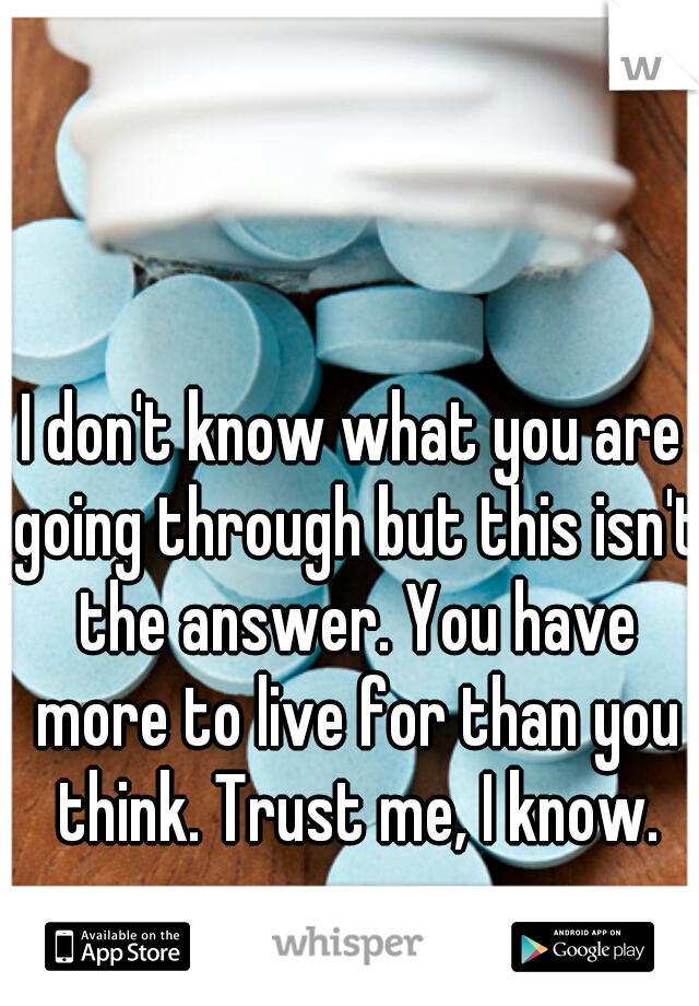 I don't know what you are going through but this isn't the answer. You have more to live for than you think. Trust me, I know.