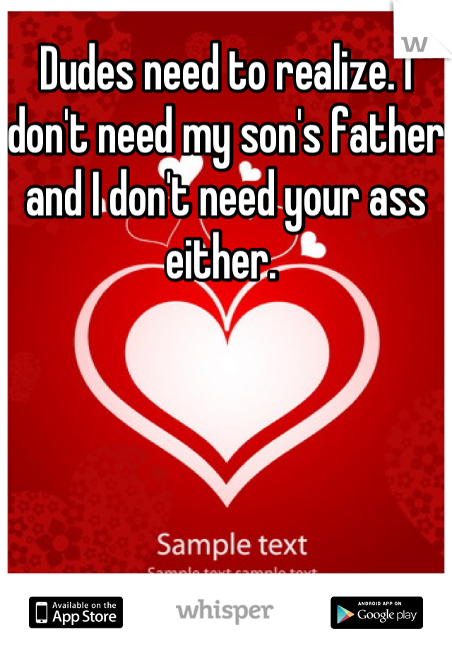 Dudes need to realize. I don't need my son's father and I don't need your ass either. 