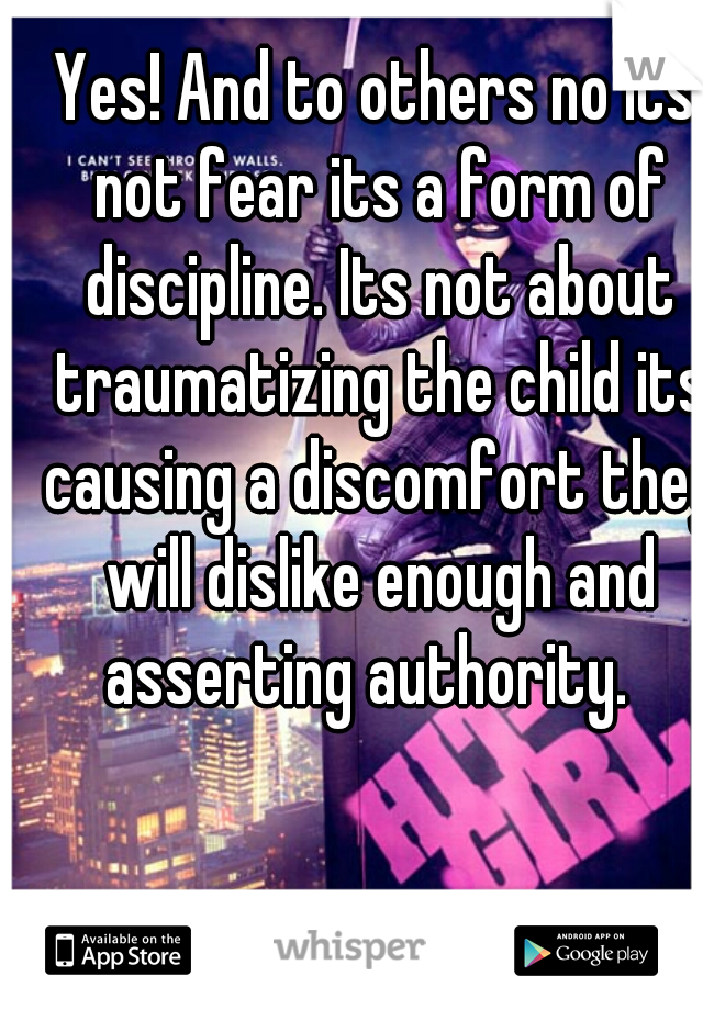 Yes! And to others no its not fear its a form of discipline. Its not about traumatizing the child its causing a discomfort they will dislike enough and asserting authority.  