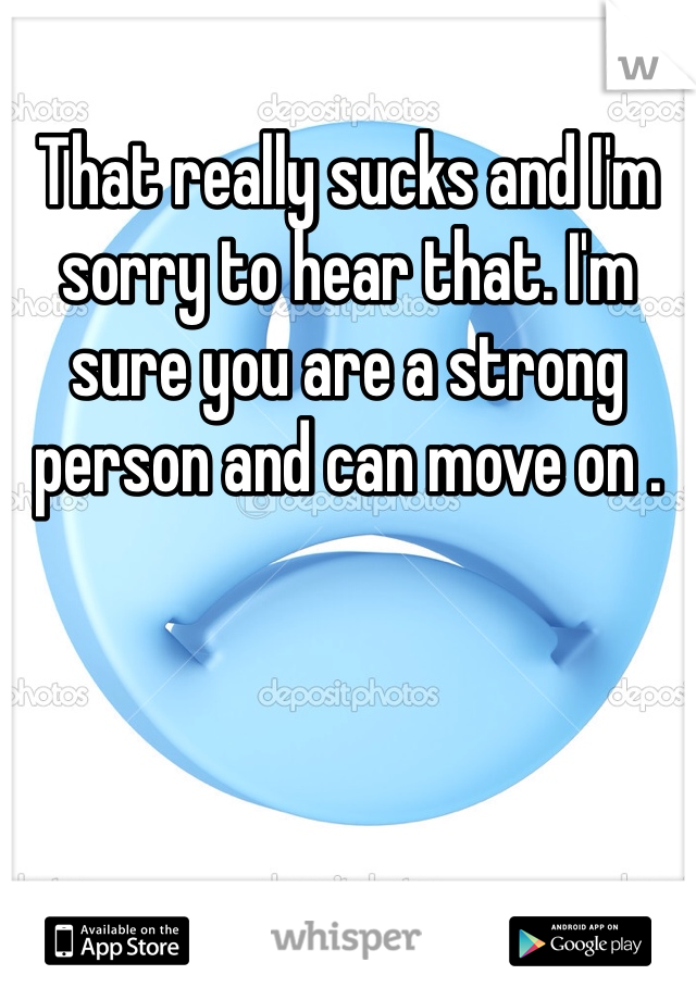 That really sucks and I'm sorry to hear that. I'm sure you are a strong person and can move on . 
