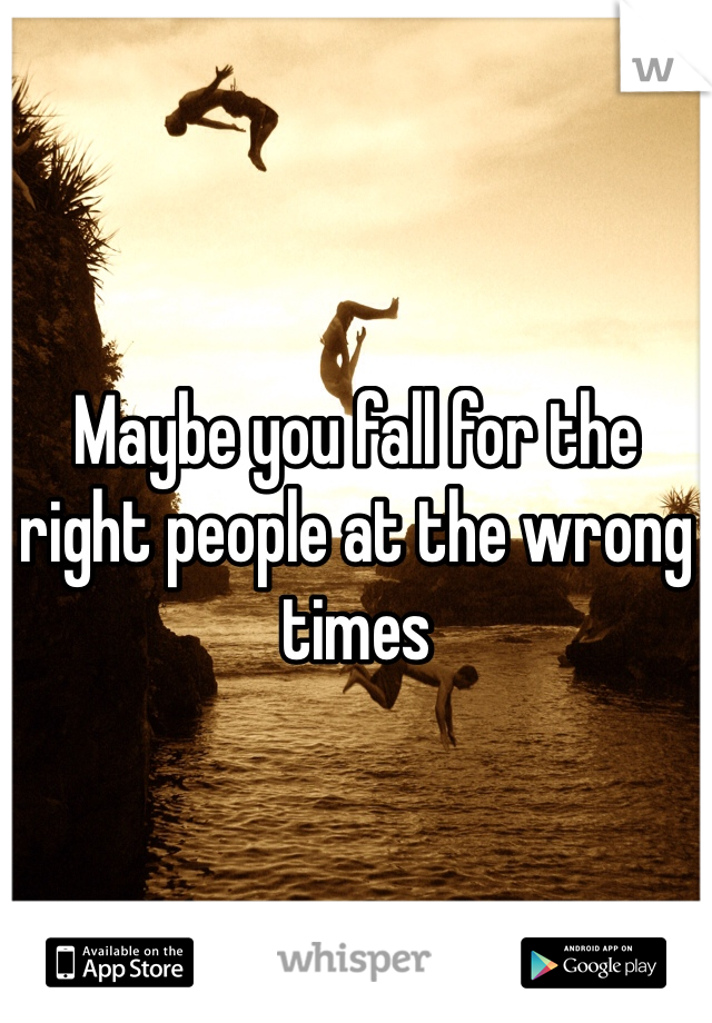 Maybe you fall for the right people at the wrong times