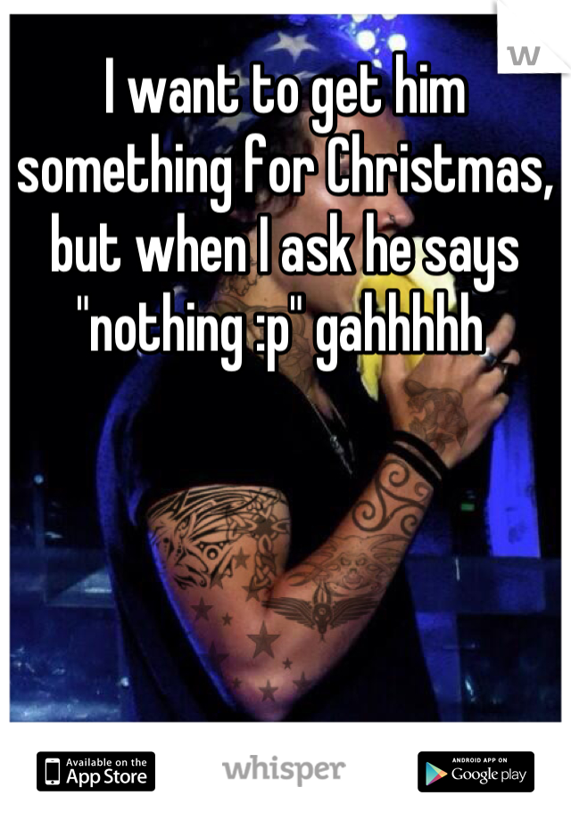 I want to get him something for Christmas, but when I ask he says "nothing :p" gahhhhh 