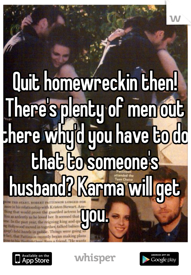Quit homewreckin then! There's plenty of men out there why'd you have to do that to someone's husband? Karma will get you.