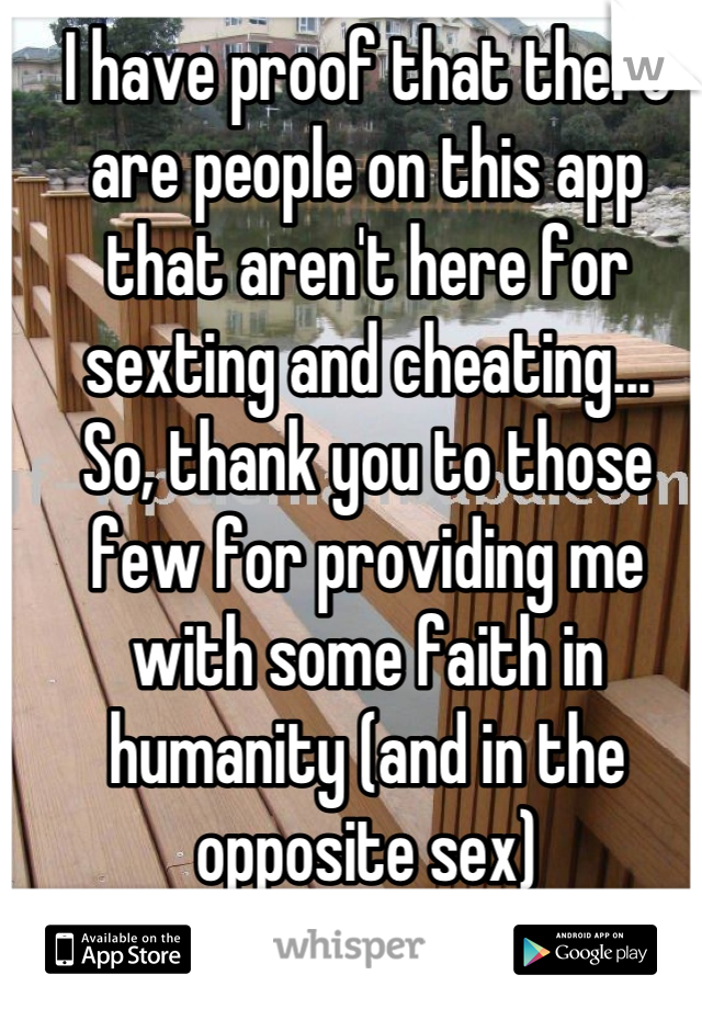 I have proof that there are people on this app that aren't here for sexting and cheating...
So, thank you to those few for providing me with some faith in humanity (and in the opposite sex)