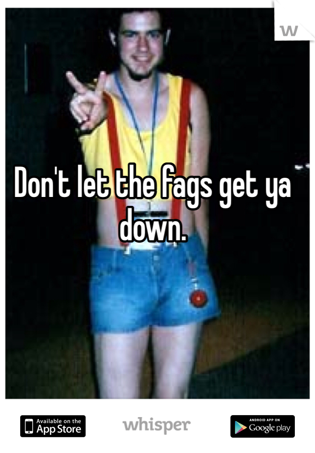 Don't let the fags get ya down. 