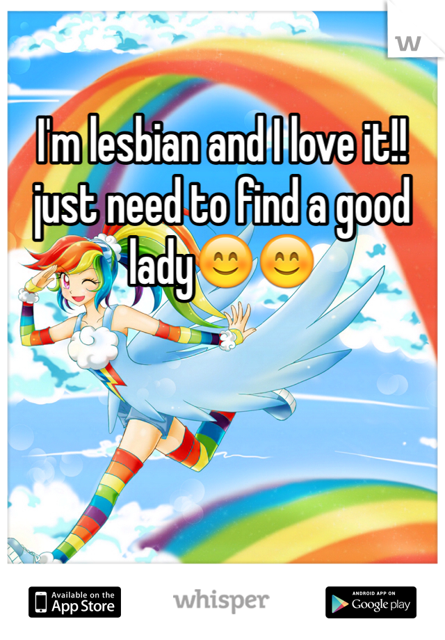 I'm lesbian and I love it!! just need to find a good lady😊😊