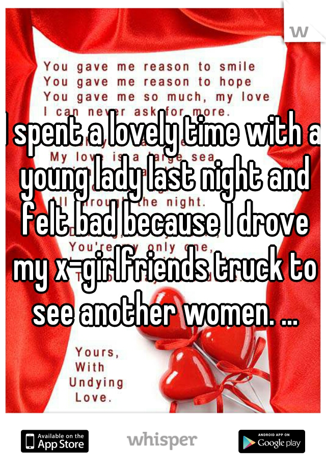 I spent a lovely time with a young lady last night and felt bad because I drove my x-girlfriends truck to see another women. ...