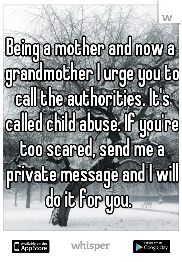 Being a mother and now a grandmother I urge you to call the authorities. It's called child abuse. If you're too scared, send me a private message and I will do it for you.  