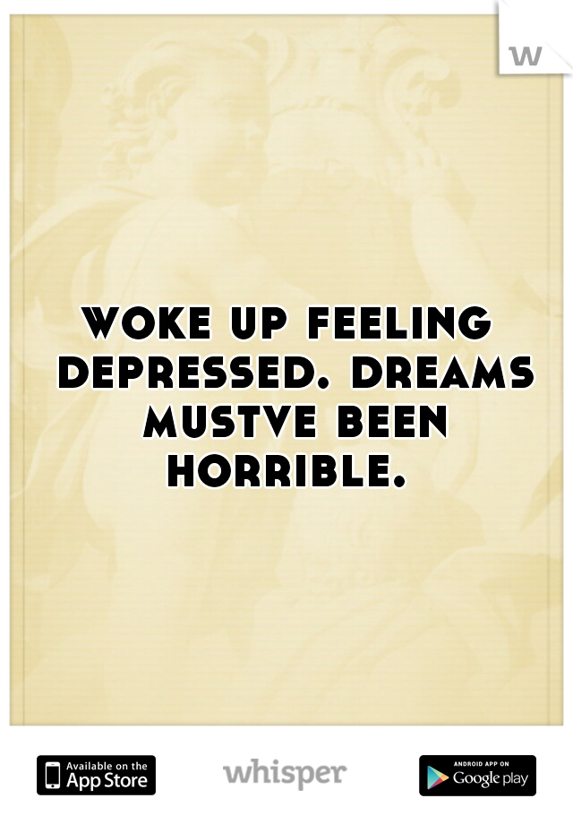 woke up feeling depressed. dreams mustve been horrible. 