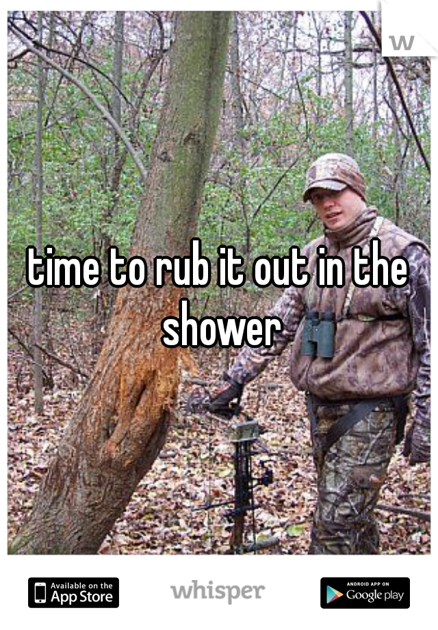 time to rub it out in the shower