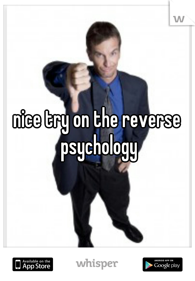 nice try on the reverse psychology