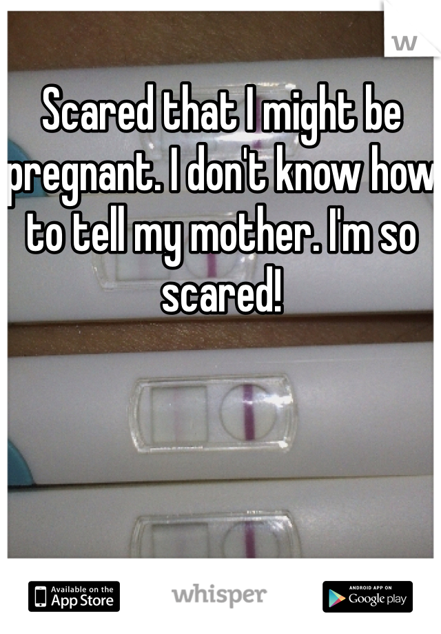 Scared that I might be pregnant. I don't know how to tell my mother. I'm so scared! 