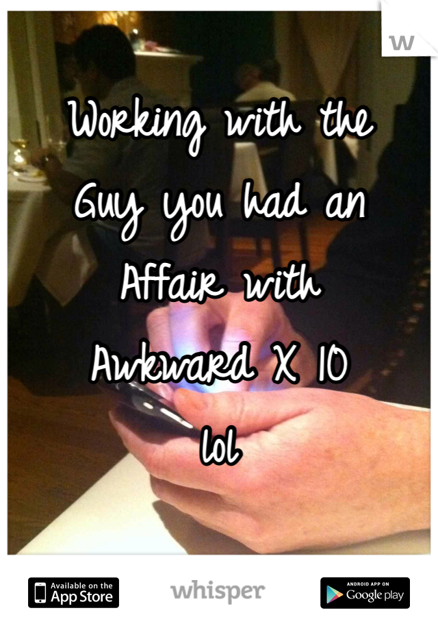 
Working with the
Guy you had an
Affair with
Awkward X 10
lol