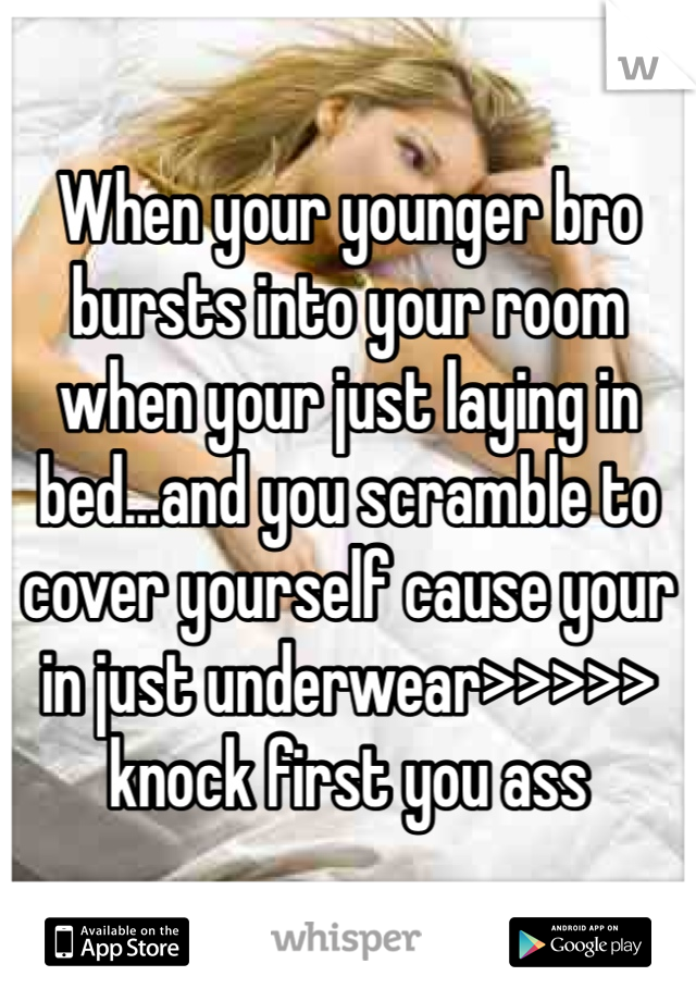 When your younger bro bursts into your room when your just laying in bed...and you scramble to cover yourself cause your in just underwear>>>>> knock first you ass 