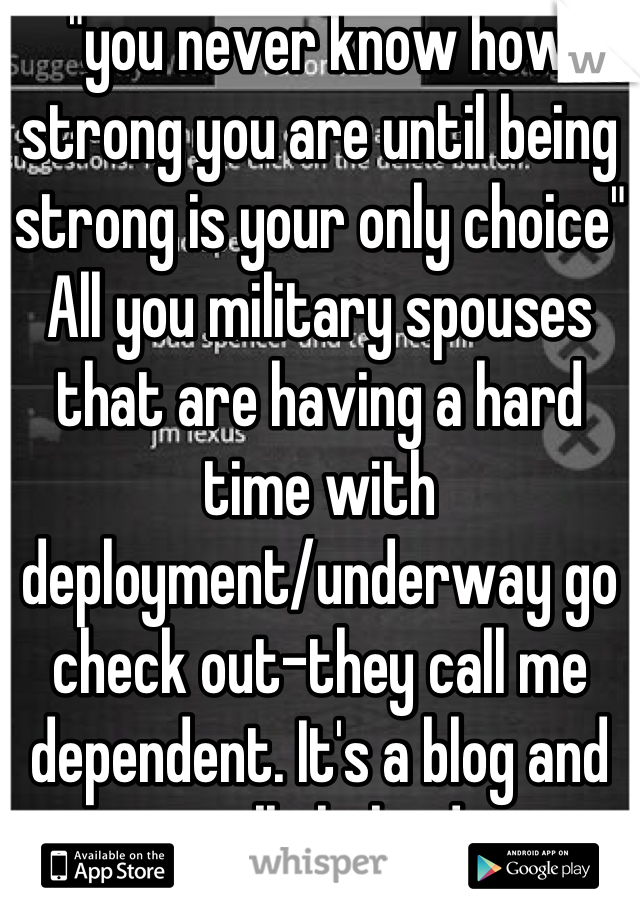 "you never know how strong you are until being strong is your only choice" All you military spouses that are having a hard time with deployment/underway go check out-they call me dependent. It's a blog and its really helped me