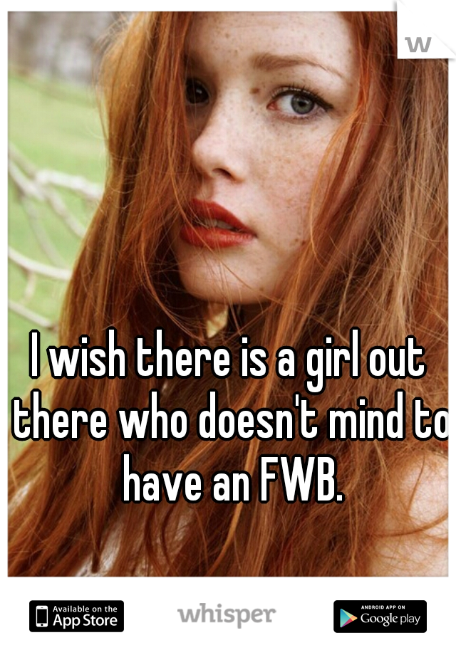 I wish there is a girl out there who doesn't mind to have an FWB.