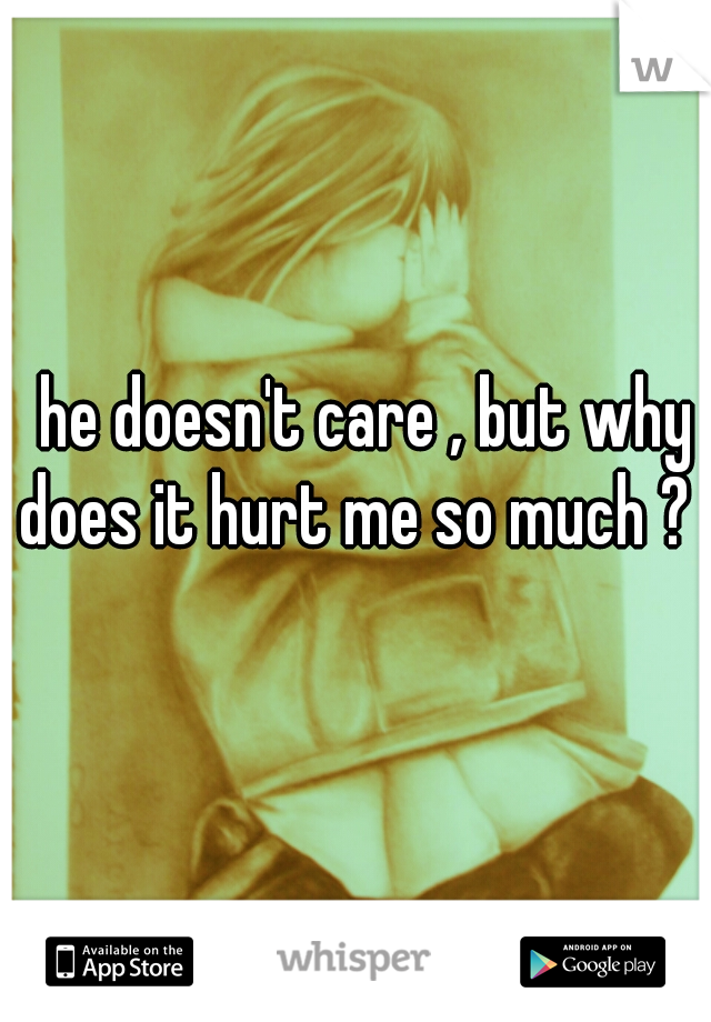 he doesn't care , but why does it hurt me so much ? :'(
