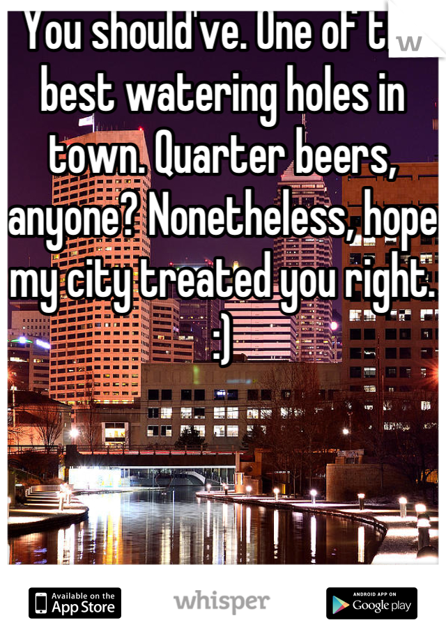 You should've. One of the best watering holes in town. Quarter beers, anyone? Nonetheless, hope my city treated you right. :)