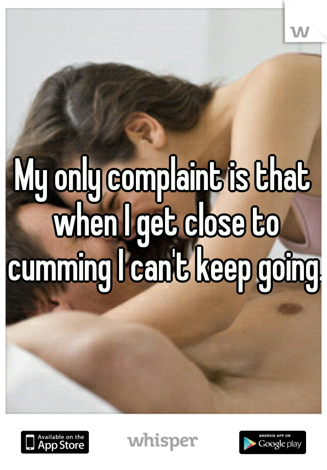 My only complaint is that when I get close to cumming I can't keep going. 