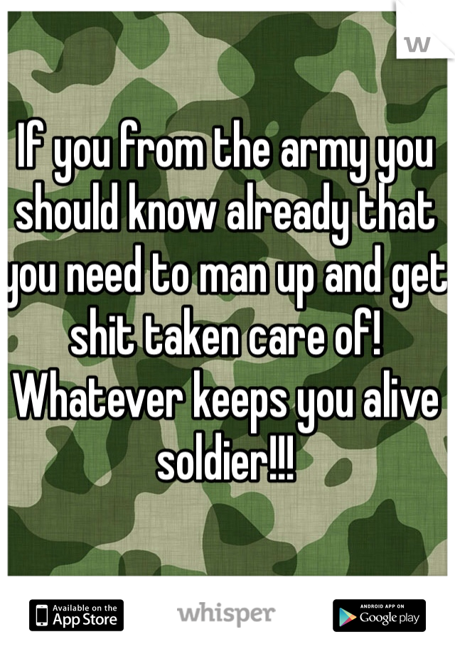 If you from the army you should know already that you need to man up and get shit taken care of! Whatever keeps you alive soldier!!!