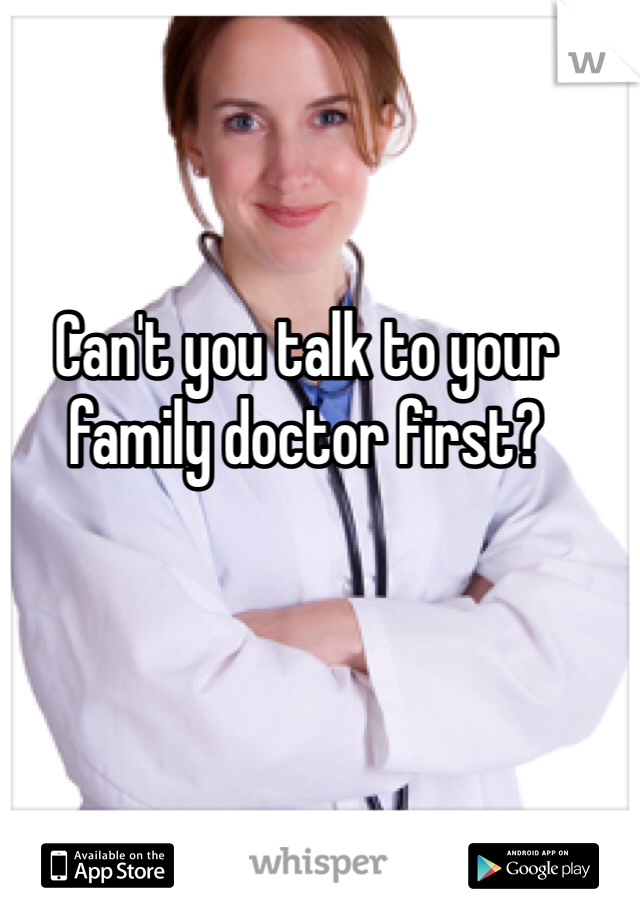 Can't you talk to your family doctor first?