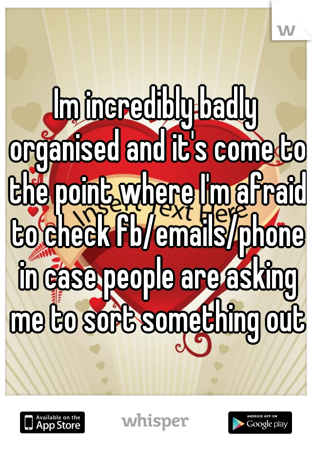 Im incredibly badly organised and it's come to the point where I'm afraid to check fb/emails/phone in case people are asking me to sort something out