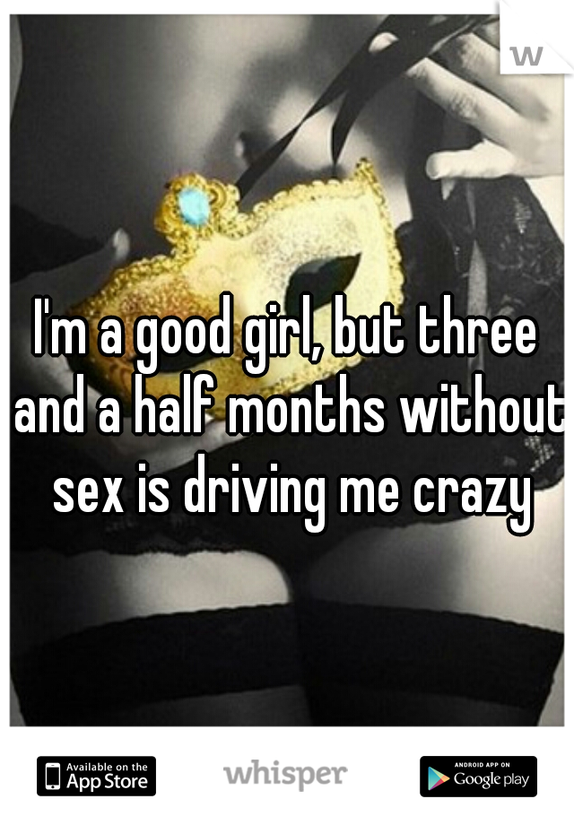 I'm a good girl, but three and a half months without sex is driving me crazy