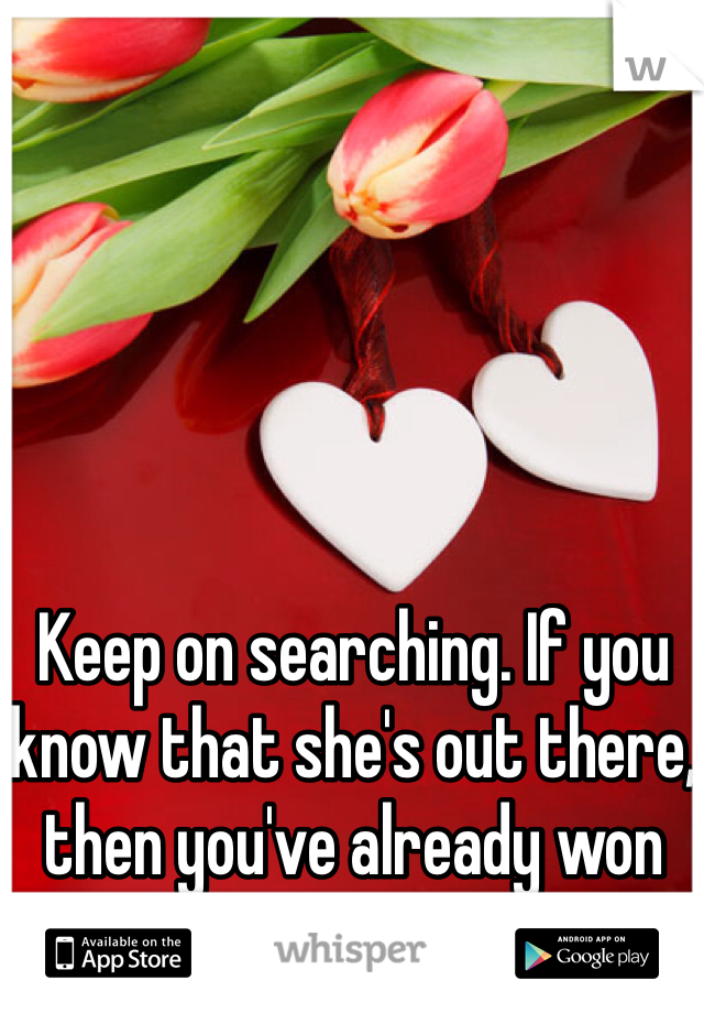 Keep on searching. If you know that she's out there, then you've already won half the battle. 
