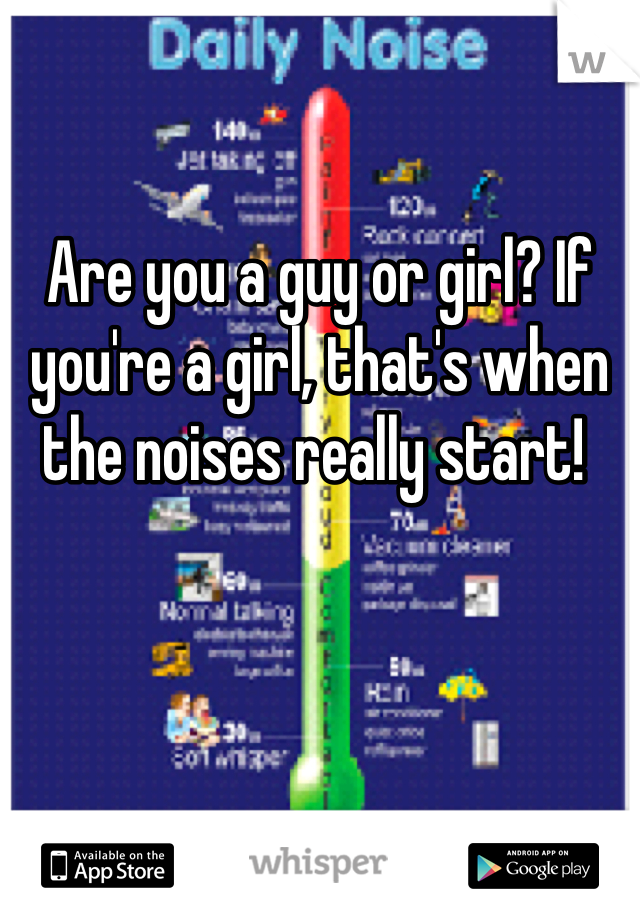 Are you a guy or girl? If you're a girl, that's when the noises really start! 