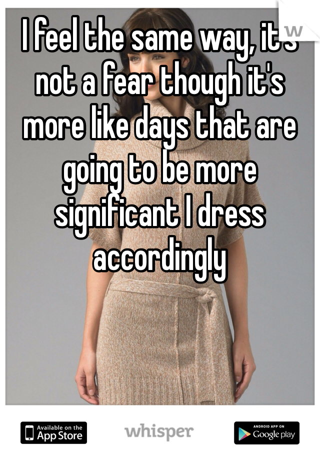 I feel the same way, it's not a fear though it's more like days that are going to be more significant I dress accordingly 