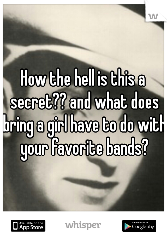 How the hell is this a secret?? and what does bring a girl have to do with your favorite bands?