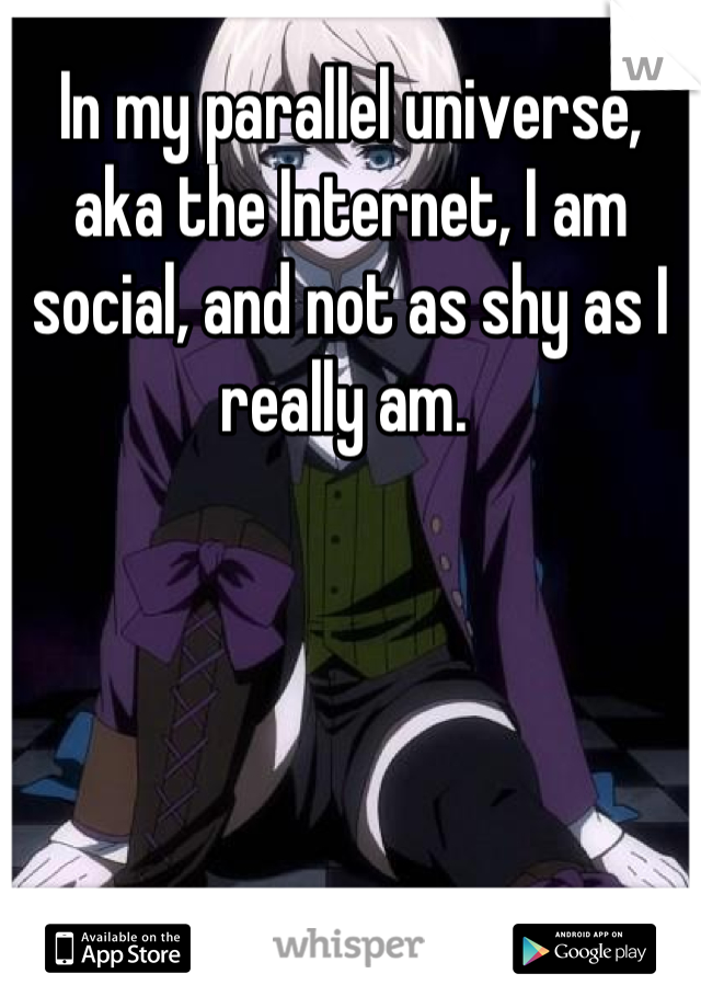 In my parallel universe, aka the Internet, I am social, and not as shy as I really am. 