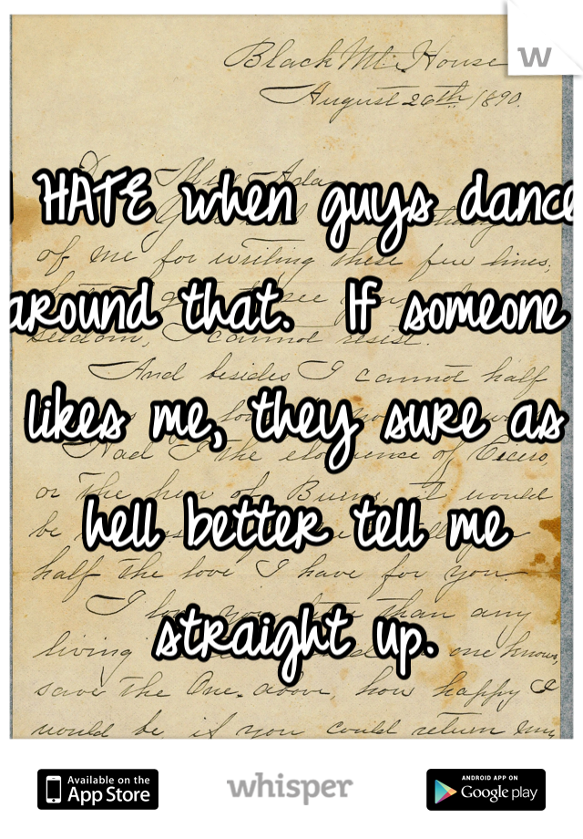 I HATE when guys dance around that.  If someone likes me, they sure as hell better tell me straight up.
