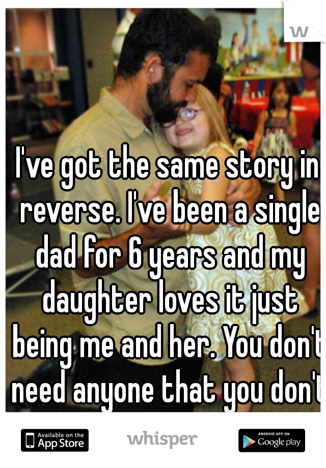 I've got the same story in reverse. I've been a single dad for 6 years and my daughter loves it just being me and her. You don't need anyone that you don't want there. 