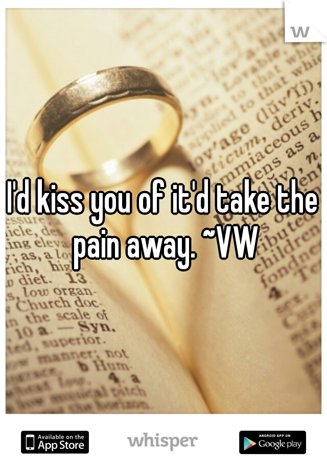 I'd kiss you of it'd take the pain away. ~VW