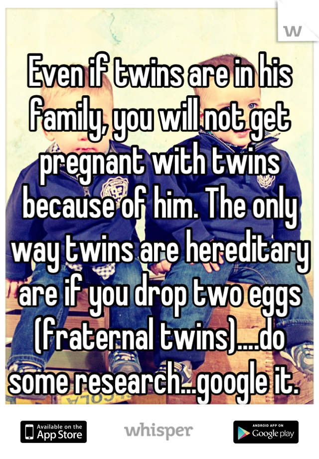Even if twins are in his family, you will not get pregnant with twins because of him. The only way twins are hereditary are if you drop two eggs (fraternal twins)....do some research...google it.  