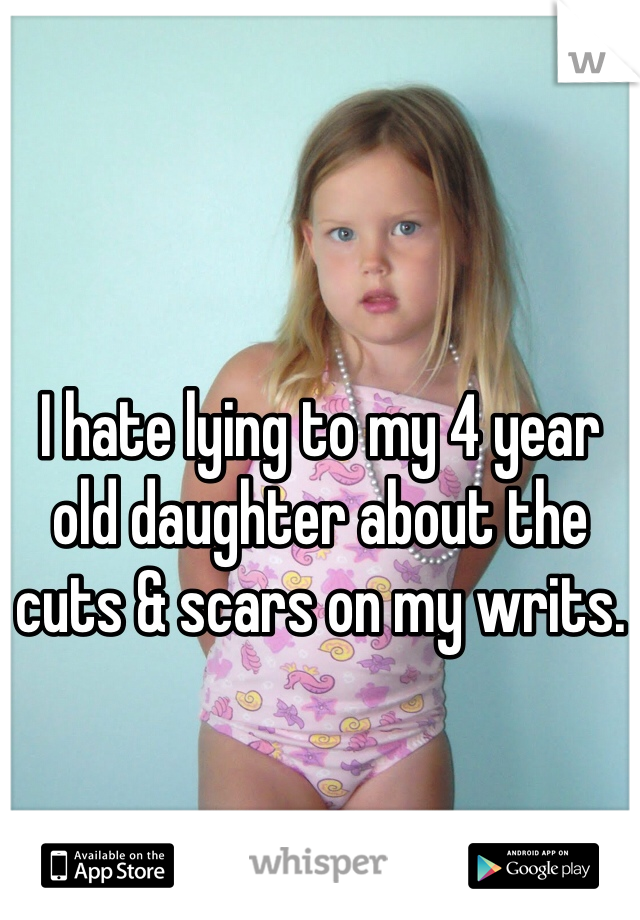 I hate lying to my 4 year old daughter about the cuts & scars on my writs.