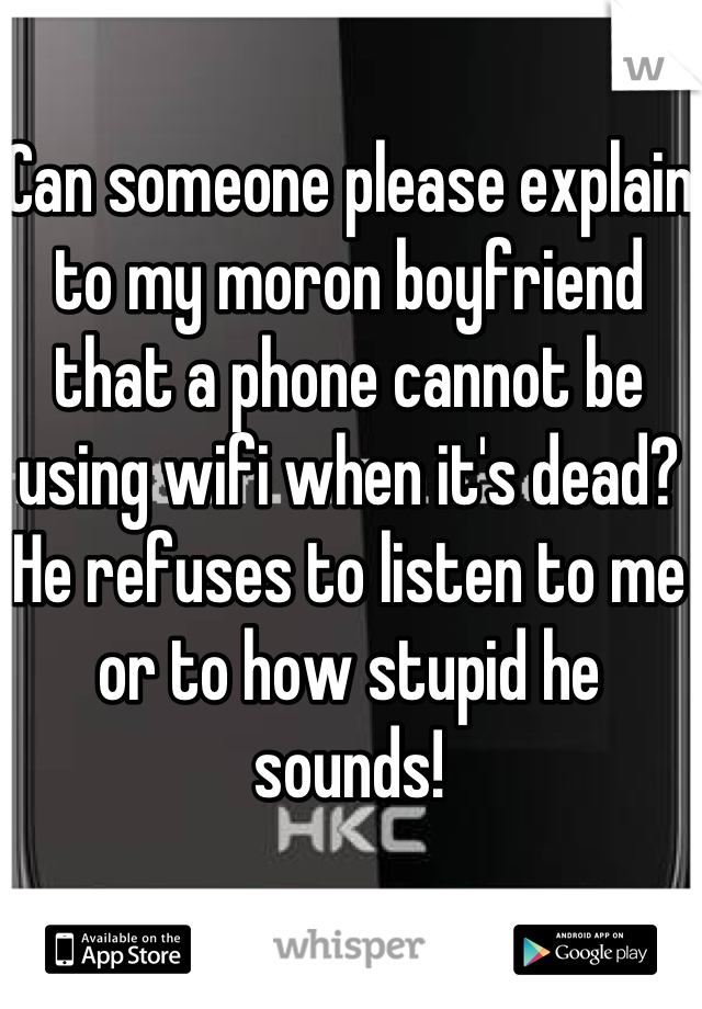 Can someone please explain to my moron boyfriend that a phone cannot be using wifi when it's dead? He refuses to listen to me or to how stupid he sounds!
