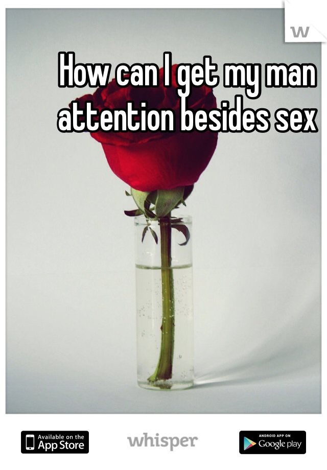 How can I get my man attention besides sex 