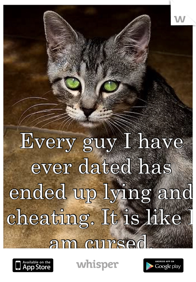 Every guy I have ever dated has ended up lying and cheating. It is like I am cursed. 