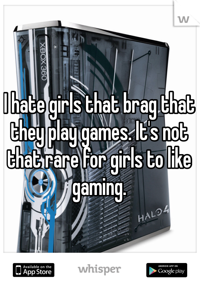 I hate girls that brag that they play games. It's not that rare for girls to like gaming.