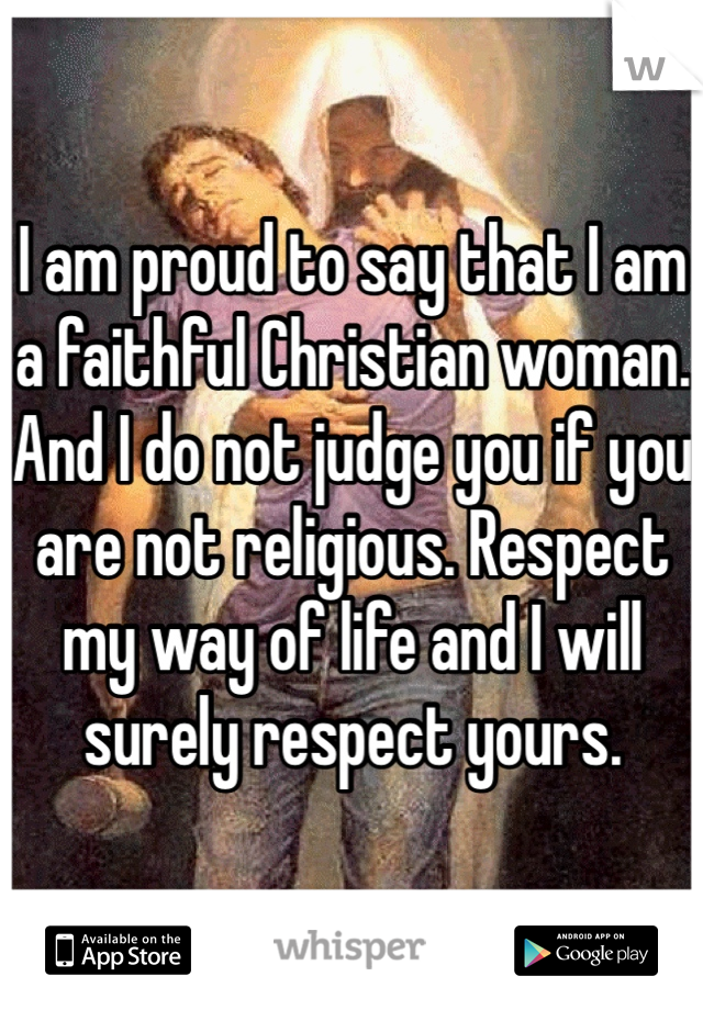 I am proud to say that I am a faithful Christian woman. And I do not judge you if you are not religious. Respect my way of life and I will surely respect yours. 