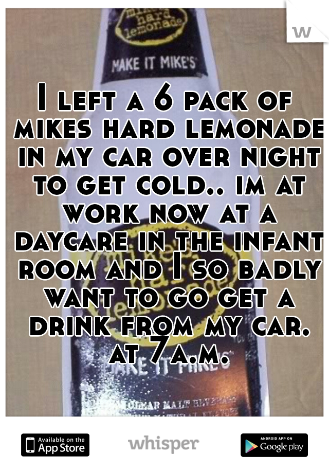 I left a 6 pack of mikes hard lemonade in my car over night to get cold.. im at work now at a daycare in the infant room and I so badly want to go get a drink from my car. at 7a.m.